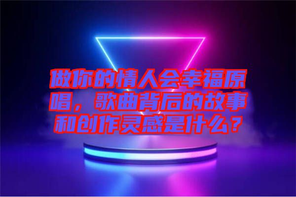 做你的情人會幸福原唱，歌曲背后的故事和創(chuàng)作靈感是什么？