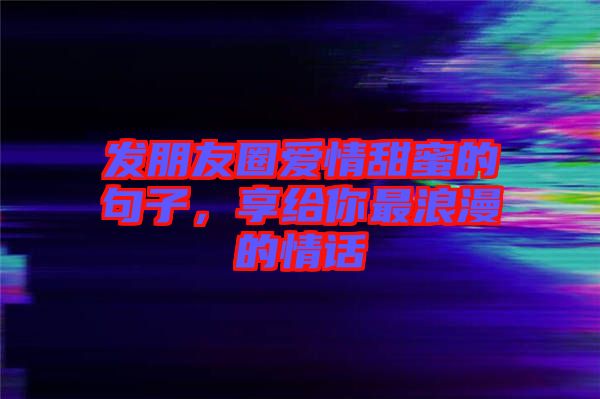 發(fā)朋友圈愛情甜蜜的句子，享給你最浪漫的情話