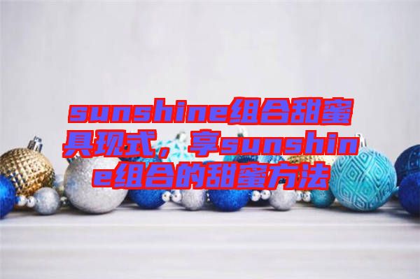 sunshine組合甜蜜具現(xiàn)式，享sunshine組合的甜蜜方法