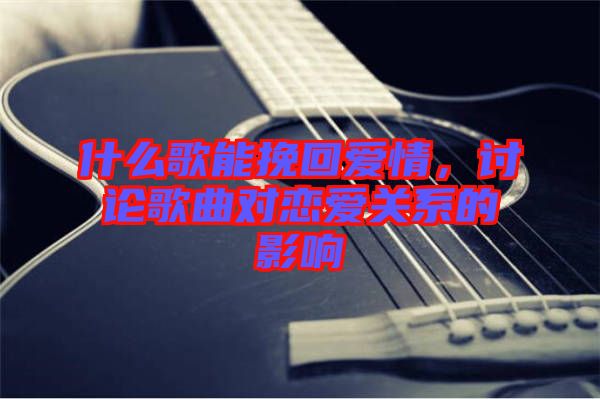 什么歌能挽回愛情，討論歌曲對戀愛關(guān)系的影響