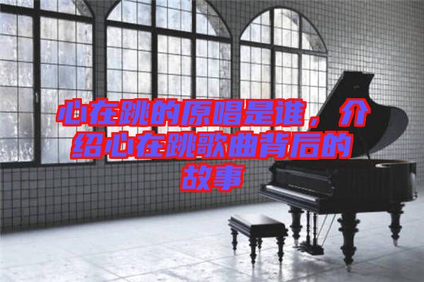 心在跳的原唱是誰，介紹心在跳歌曲背后的故事