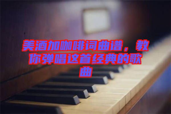 美酒加咖啡詞曲譜，教你彈唱這首經(jīng)典的歌曲