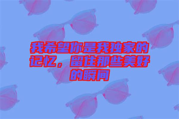 我希望你是我獨(dú)家的記憶，留住那些美好的瞬間