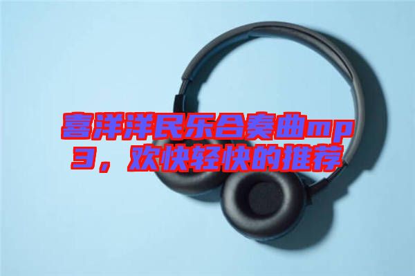 喜洋洋民樂合奏曲mp3，歡快輕快的推薦