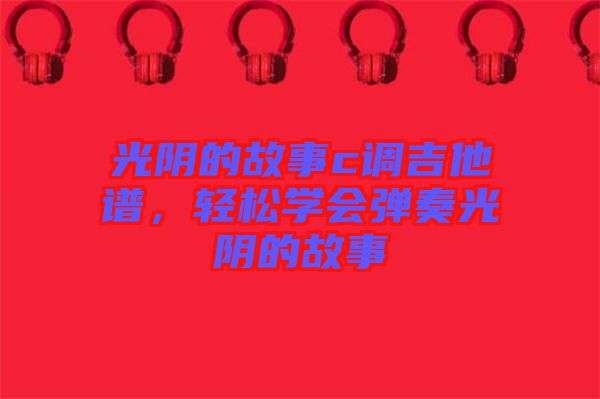 光陰的故事c調吉他譜，輕松學會彈奏光陰的故事