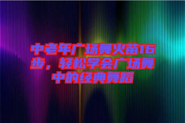 中老年廣場(chǎng)舞火苗16步，輕松學(xué)會(huì)廣場(chǎng)舞中的經(jīng)典舞蹈