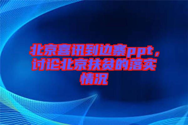 北京喜訊到邊寨ppt，討論北京扶貧的落實(shí)情況