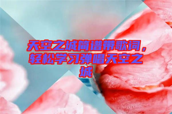 天空之城簡譜帶歌詞，輕松學(xué)習(xí)彈唱天空之城