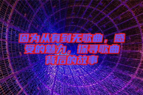 因為從有到無歌曲，感受的魅力，探尋歌曲背后的故事