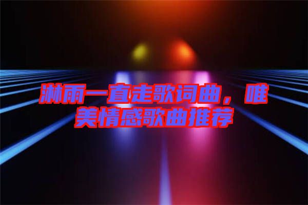 淋雨一直走歌詞曲，唯美情感歌曲推薦