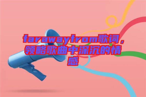 farawayfrom歌詞，領(lǐng)略歌曲中深沉的情感