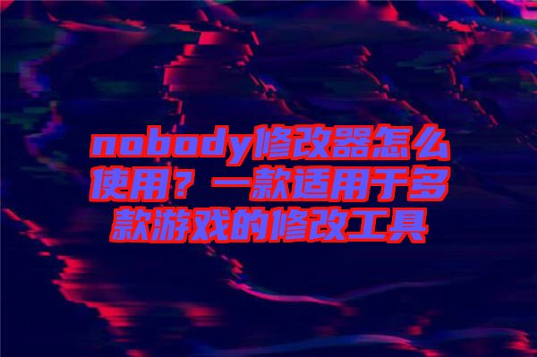 nobody修改器怎么使用？一款適用于多款游戲的修改工具