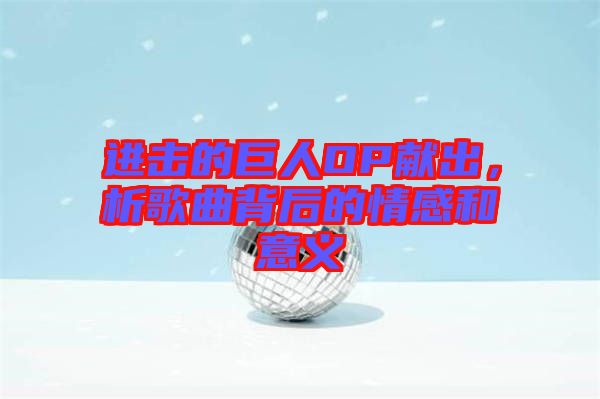 進(jìn)擊的巨人OP獻(xiàn)出，析歌曲背后的情感和意義