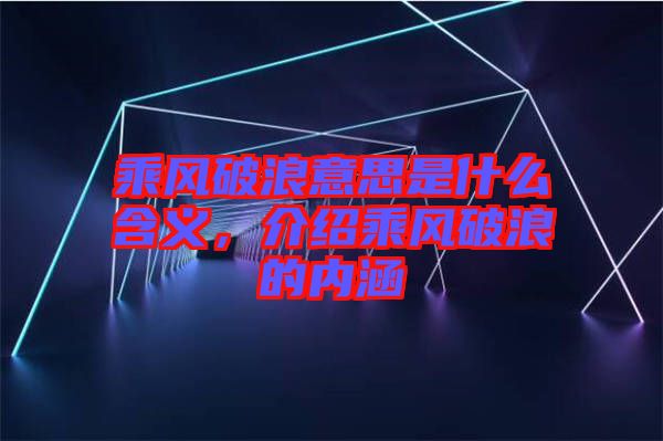 乘風破浪意思是什么含義，介紹乘風破浪的內(nèi)涵