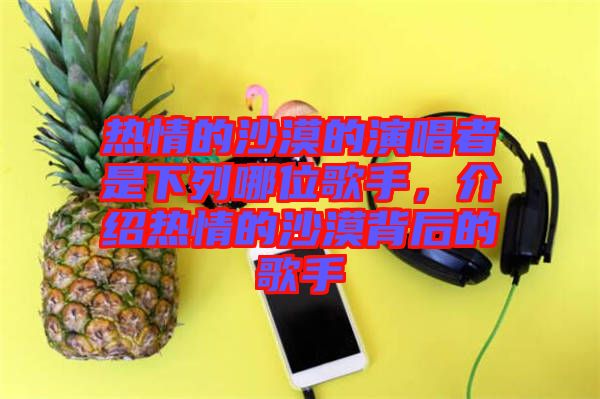 熱情的沙漠的演唱者是下列哪位歌手，介紹熱情的沙漠背后的歌手