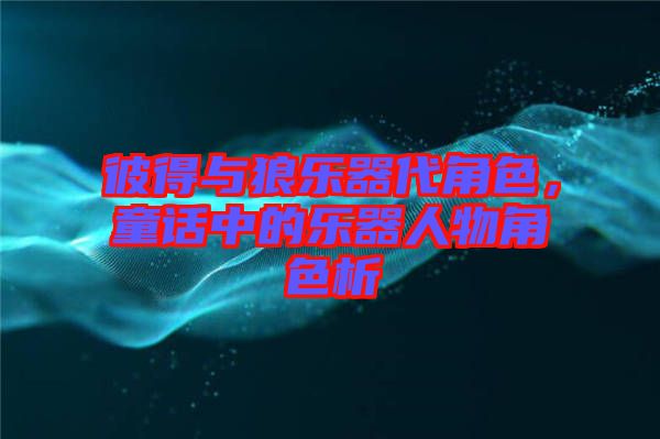 彼得與狼樂器代角色，童話中的樂器人物角色析