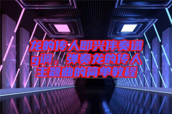 龍的傳人即興伴奏譜g調(diào)，彈奏龍的傳人主題曲的簡單教程