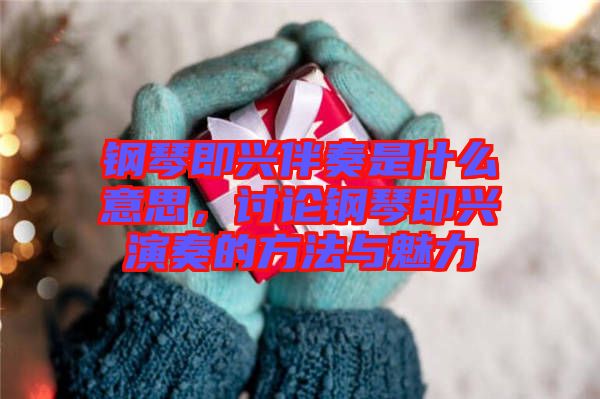 鋼琴即興伴奏是什么意思，討論鋼琴即興演奏的方法與魅力