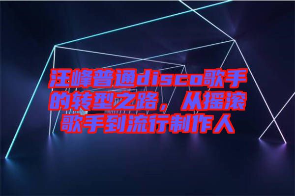 汪峰普通disco歌手的轉型之路，從搖滾歌手到流行制作人