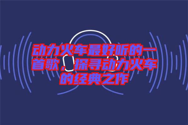 動力火車最好聽的一首歌，探尋動力火車的經(jīng)典之作