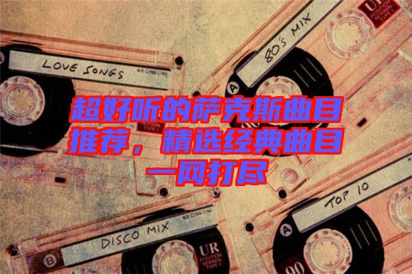 超好聽的薩克斯曲目推薦，精選經(jīng)典曲目一網(wǎng)打盡