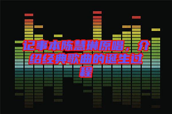 記事本陳慧琳原唱，介紹經(jīng)典歌曲的誕生過程