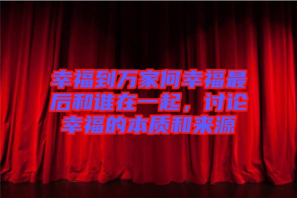 幸福到萬家何幸福最后和誰在一起，討論幸福的本質(zhì)和來源