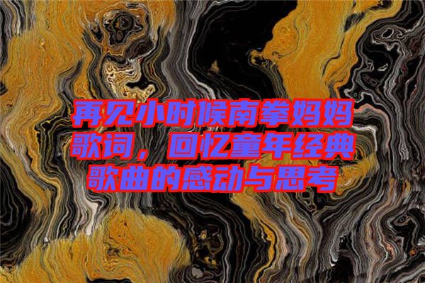 再見小時候南拳媽媽歌詞，回憶童年經(jīng)典歌曲的感動與思考