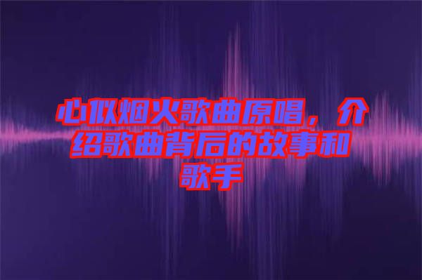 心似煙火歌曲原唱，介紹歌曲背后的故事和歌手