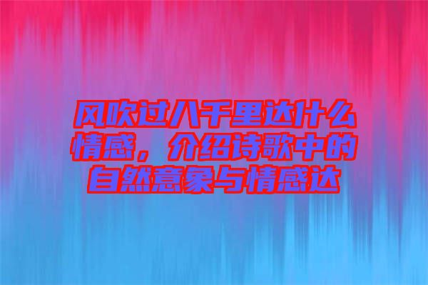 風(fēng)吹過八千里達(dá)什么情感，介紹詩歌中的自然意象與情感達(dá)