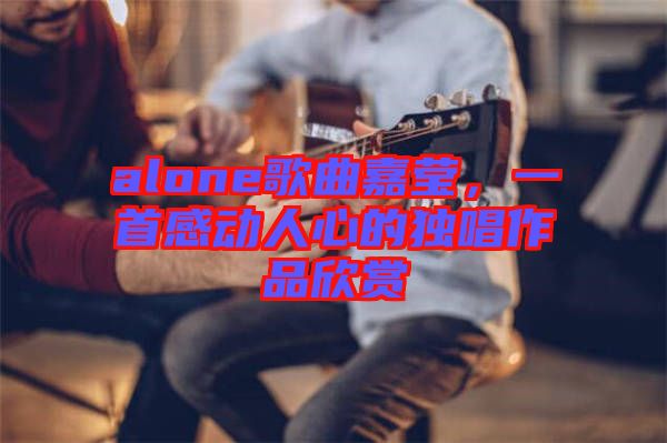 alone歌曲嘉瑩，一首感動(dòng)人心的獨(dú)唱作品欣賞