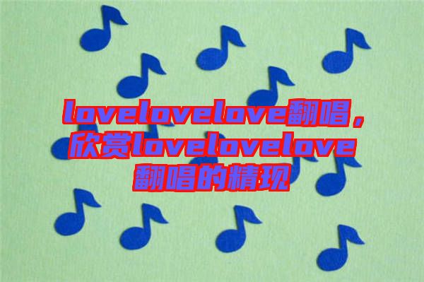 lovelovelove翻唱，欣賞lovelovelove翻唱的精現(xiàn)