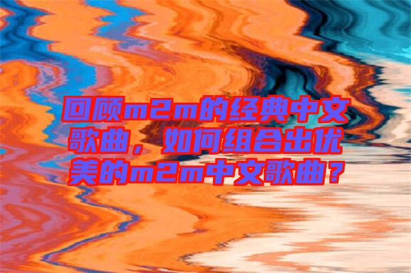 回顧m2m的經(jīng)典中文歌曲，如何組合出優(yōu)美的m2m中文歌曲？