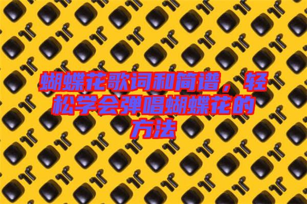 蝴蝶花歌詞和簡譜，輕松學(xué)會彈唱蝴蝶花的方法