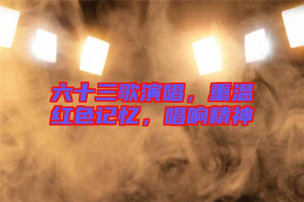 六十三歌演唱，重溫紅色記憶，唱響精神