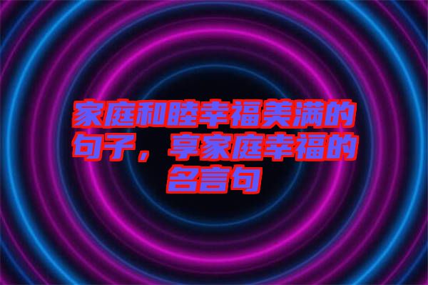 家庭和睦幸福美滿的句子，享家庭幸福的名言句