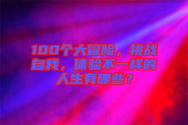 100個(gè)大冒險(xiǎn)，挑戰(zhàn)自我，體驗(yàn)不一樣的人生有哪些？