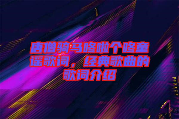 唐僧騎馬咚啦個(gè)咚童謠歌詞，經(jīng)典歌曲的歌詞介紹