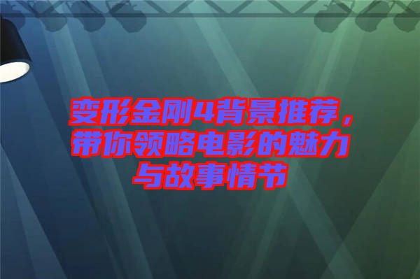 變形金剛4背景推薦，帶你領(lǐng)略電影的魅力與故事情節(jié)