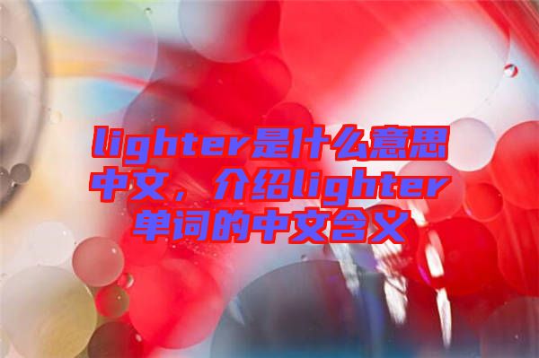 lighter是什么意思中文，介紹lighter單詞的中文含義