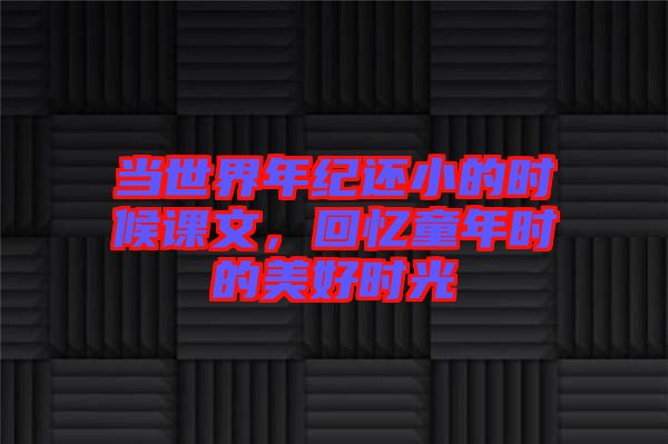 當(dāng)世界年紀(jì)還小的時(shí)候課文，回憶童年時(shí)的美好時(shí)光