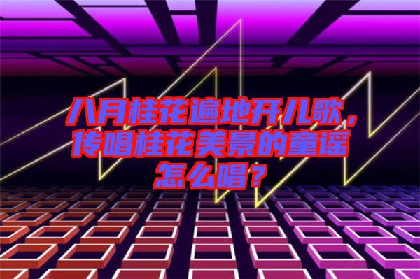 八月桂花遍地開兒歌，傳唱桂花美景的童謠怎么唱？