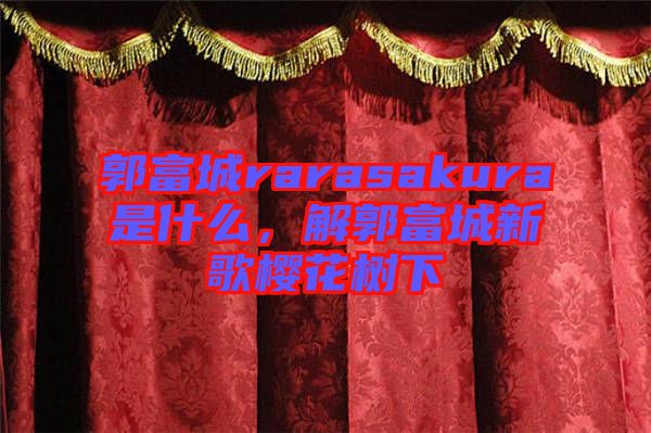 郭富城rarasakura是什么，解郭富城新歌櫻花樹下