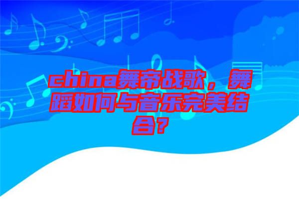 china舞帝戰(zhàn)歌，舞蹈如何與音樂完美結合？