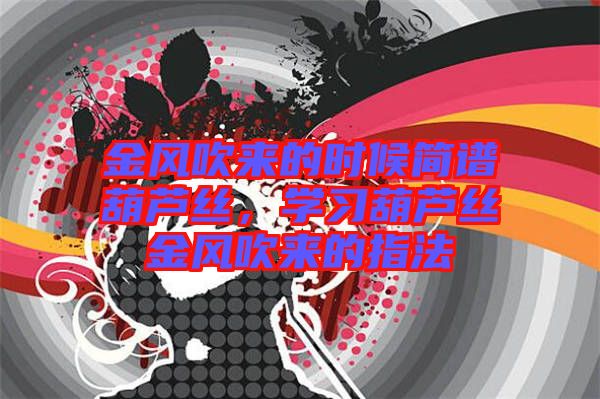 金風(fēng)吹來的時(shí)候簡(jiǎn)譜葫蘆絲，學(xué)習(xí)葫蘆絲金風(fēng)吹來的指法