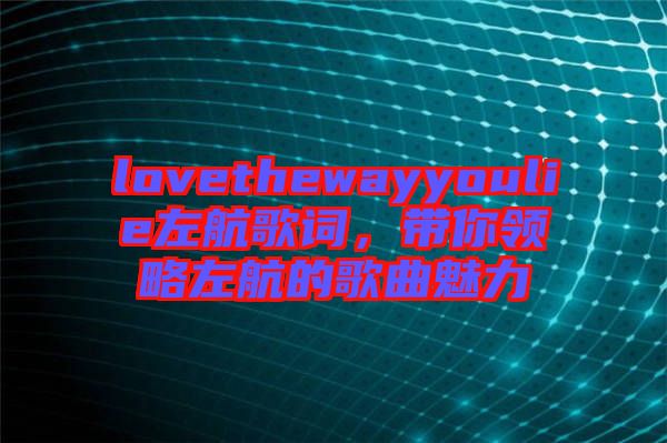 lovethewayyoulie左航歌詞，帶你領略左航的歌曲魅力