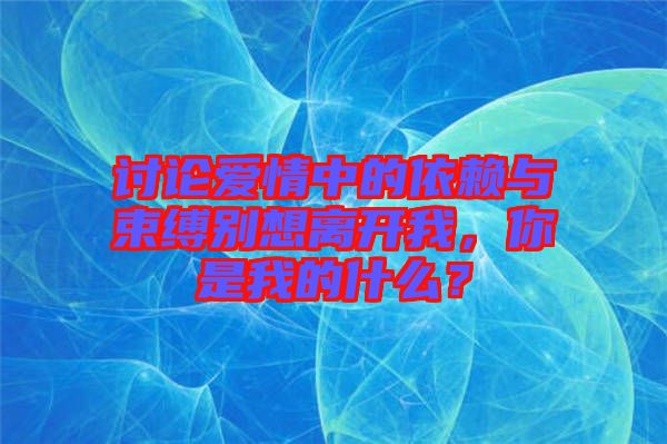 討論愛情中的依賴與束縛別想離開我，你是我的什么？