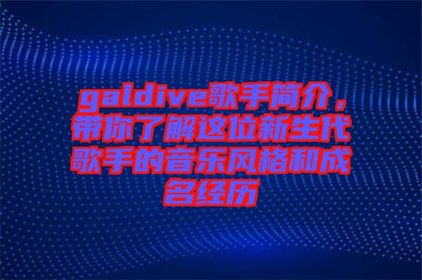 galdive歌手簡介，帶你了解這位新生代歌手的音樂風(fēng)格和成名經(jīng)歷