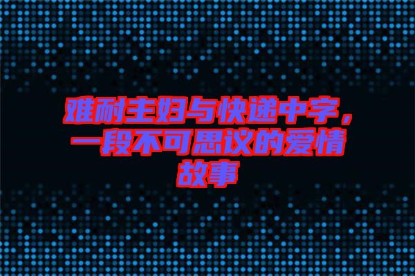 難耐主婦與快遞中字，一段不可思議的愛情故事