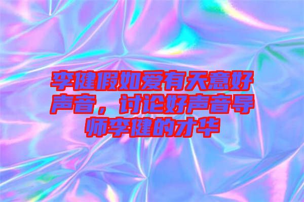 李健假如愛有天意好聲音，討論好聲音導(dǎo)師李健的才華